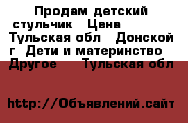 Продам детский стульчик › Цена ­ 3 300 - Тульская обл., Донской г. Дети и материнство » Другое   . Тульская обл.